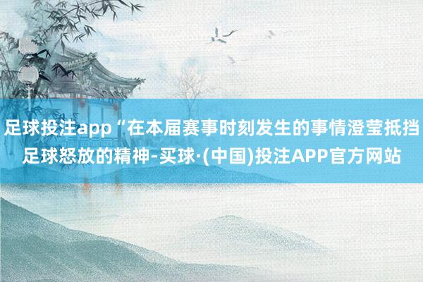 足球投注app“在本届赛事时刻发生的事情澄莹抵挡足球怒放的精神-买球·(中国)投注APP官方网站