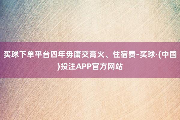 买球下单平台四年毋庸交膏火、住宿费-买球·(中国)投注APP官方网站