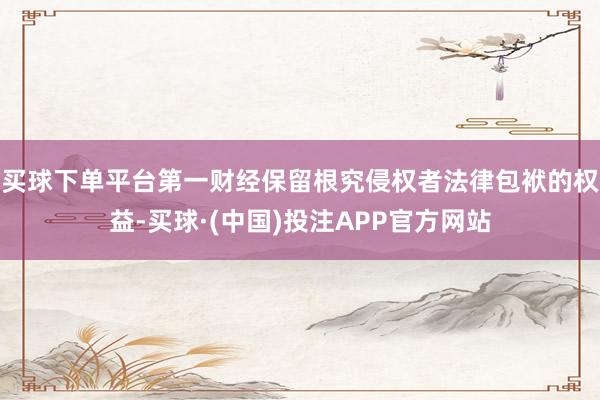 买球下单平台第一财经保留根究侵权者法律包袱的权益-买球·(中国)投注APP官方网站