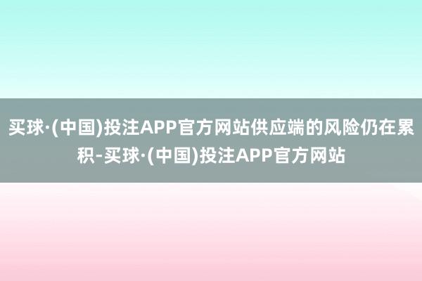 买球·(中国)投注APP官方网站供应端的风险仍在累积-买球·(中国)投注APP官方网站