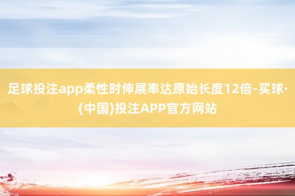 足球投注app柔性时伸展率达原始长度12倍-买球·(中国)投注APP官方网站