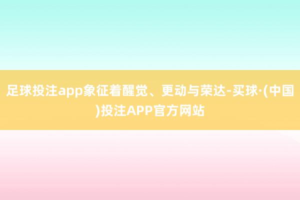 足球投注app象征着醒觉、更动与荣达-买球·(中国)投注APP官方网站